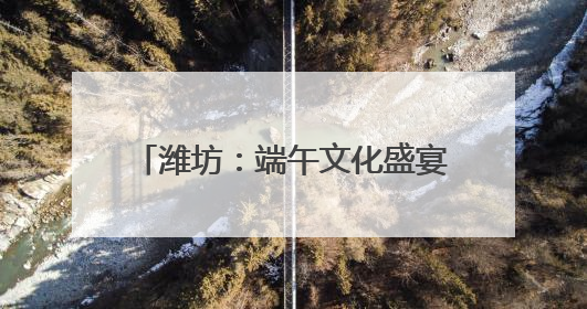 潍坊：端午文化盛宴 温情粽香润社区