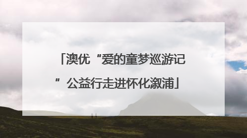 澳优“爱的童梦巡游记”公益行走进怀化溆浦