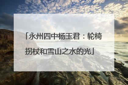 永州四中杨玉君：轮椅拐杖和雪山之水的光