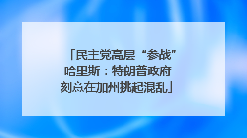 民主党高层“参战” 哈里斯：特朗普政府刻意在加州挑起混乱