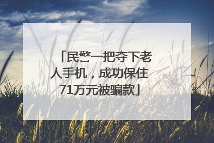 民警一把夺下老人手机，成功保住71万元被骗款