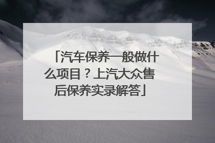 汽车保养一般做什么项目？上汽大众售后保养实录解答