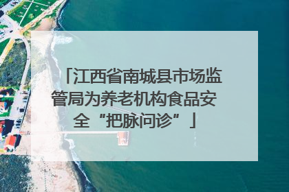 江西省南城县市场监管局为养老机构食品安全“把脉问诊”