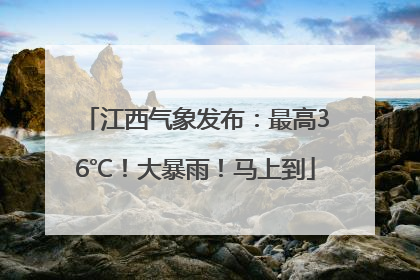 江西气象发布：最高36℃！大暴雨！马上到