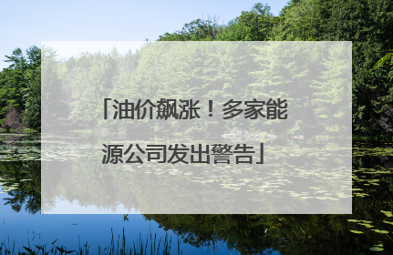 油价飙涨！多家能源公司发出警告