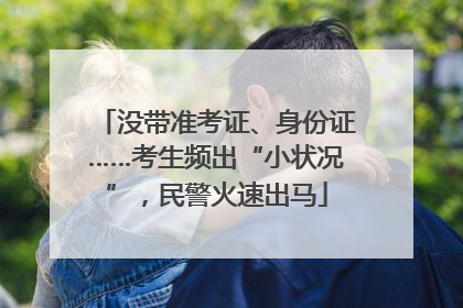 没带准考证、身份证……考生频出“小状况”，民警火速出马