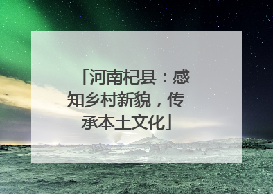 河南杞县：感知乡村新貌，传承本土文化
