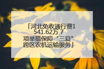 河北免收通行费1541.62万 7项举措保障“三夏”跨区农机运输服务