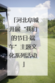 河北阜城开展“我们的节日·端午”主题文化系列活动