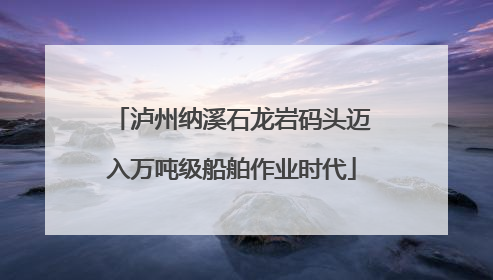 泸州纳溪石龙岩码头迈入万吨级船舶作业时代
