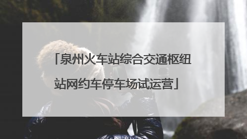 泉州火车站综合交通枢纽站网约车停车场试运营