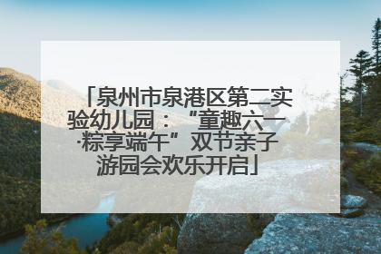 泉州市泉港区第二实验幼儿园：“童趣六一·粽享端午”双节亲子游园会欢乐开启