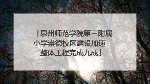 泉州师范学院第三附属小学崇德校区建设加速 整体工程完成九成