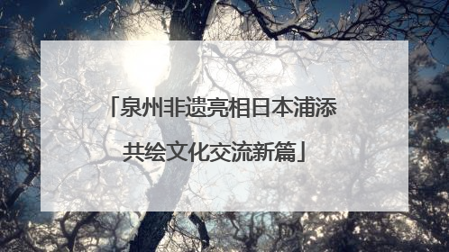 泉州非遗亮相日本浦添 共绘文化交流新篇