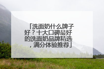 洗面奶什么牌子好？十大口碑最好的洗面奶品牌精选，满分体验推荐