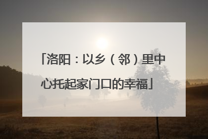 洛阳：以乡（邻）里中心托起家门口的幸福