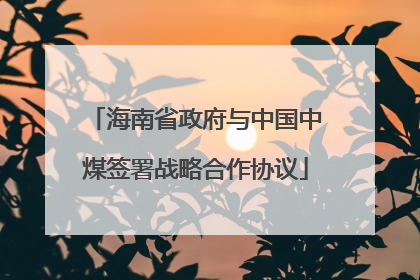 海南省政府与中国中煤签署战略合作协议