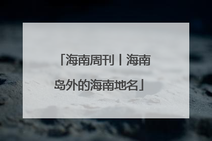 海南周刊丨海南岛外的海南地名
