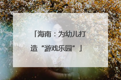 海南：为幼儿打造“游戏乐园”