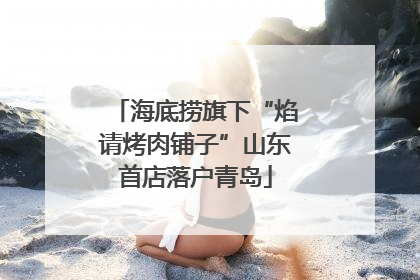 海底捞旗下“焰请烤肉铺子”山东首店落户青岛