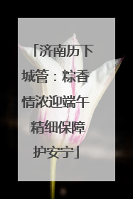 济南历下城管：粽香情浓迎端午 精细保障护安宁