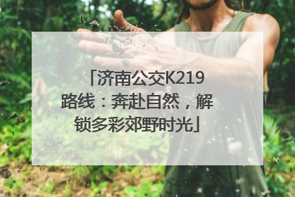 济南公交K219路线：奔赴自然，解锁多彩郊野时光