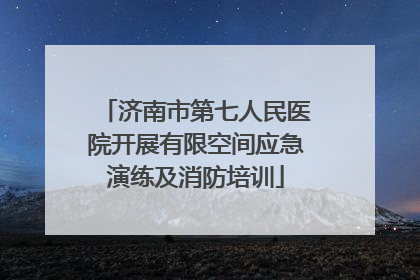 济南市第七人民医院开展有限空间应急演练及消防培训