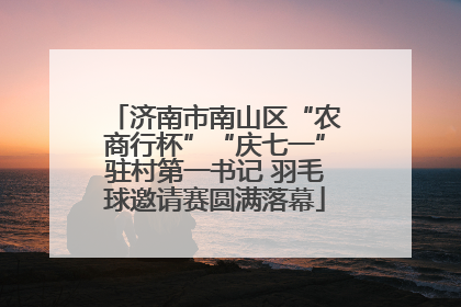 济南市南山区“农商行杯”“庆七一”驻村第一书记 羽毛球邀请赛圆满落幕