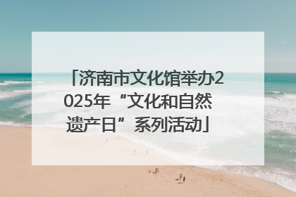 济南市文化馆举办2025年“文化和自然遗产日”系列活动