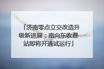 济南零点立交改造升级新进展：南向东收费站即将开通试运行