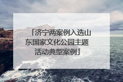 济宁两案例入选山东国家文化公园主题活动典型案例