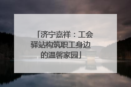 济宁嘉祥：工会驿站构筑职工身边的温馨家园