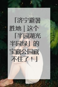 济宁避暑胜地｜这个「半园湖光半园绿」的宝藏公园藏不住了！