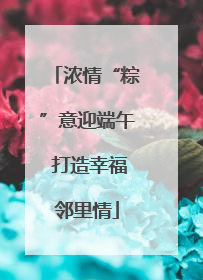 浓情“粽”意迎端午 打造幸福邻里情
