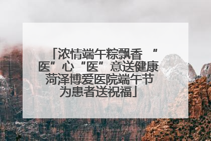 浓情端午粽飘香 “医”心“医”意送健康 菏泽博爱医院端午节为患者送祝福