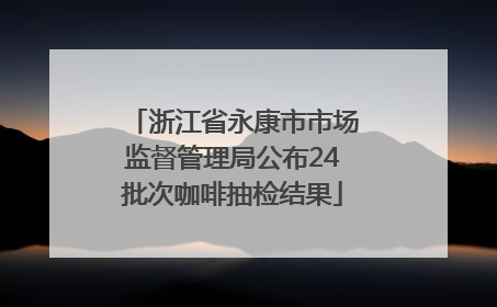 浙江省永康市市场监督管理局公布24批次咖啡抽检结果