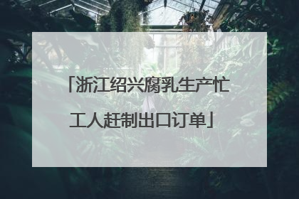 浙江绍兴腐乳生产忙 工人赶制出口订单