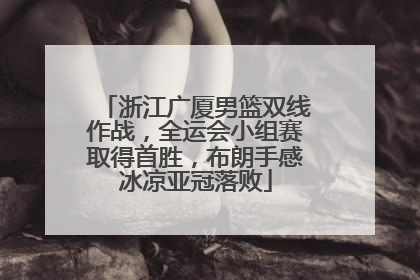 浙江广厦男篮双线作战，全运会小组赛取得首胜，布朗手感冰凉亚冠落败