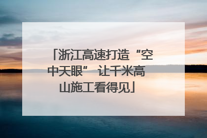 浙江高速打造“空中天眼” 让千米高山施工看得见
