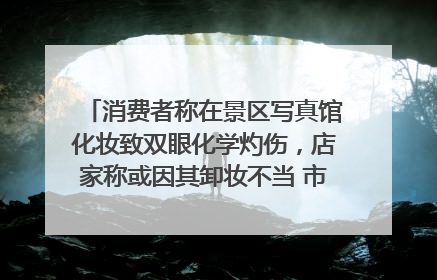 消费者称在景区写真馆化妆致双眼化学灼伤，店家称或因其卸妆不当 市场监管部门介入