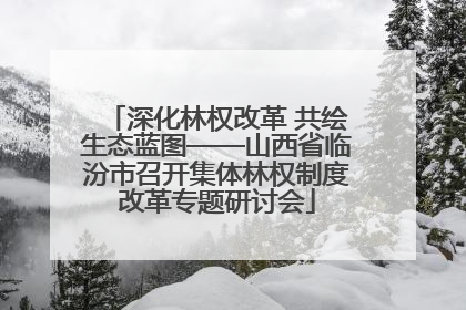 深化林权改革 共绘生态蓝图——山西省临汾市召开集体林权制度改革专题研讨会