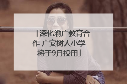 深化渝广教育合作 广安树人小学将于9月投用