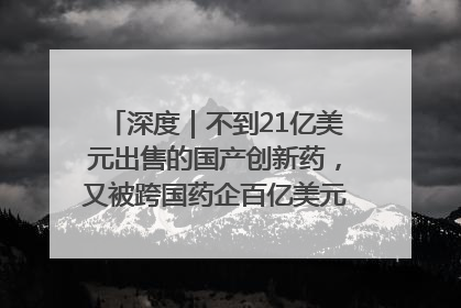 深度｜不到21亿美元出售的国产创新药，又被跨国药企百亿美元拿下，谁赚了？
