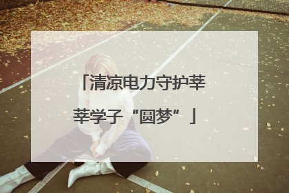 清凉电力守护莘莘学子“圆梦”