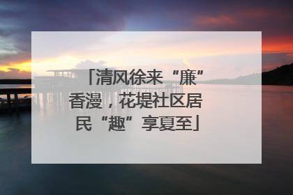 清风徐来“廉”香漫，花堤社区居民“趣”享夏至