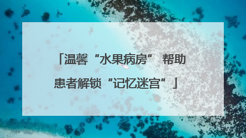 温馨“水果病房” 帮助患者解锁“记忆迷宫”