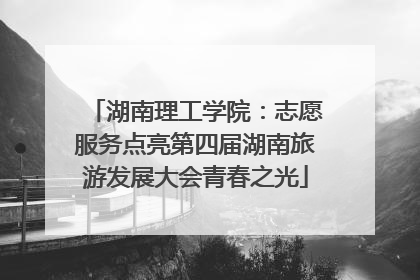 湖南理工学院：志愿服务点亮第四届湖南旅游发展大会青春之光