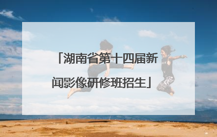湖南省第十四届新闻影像研修班招生