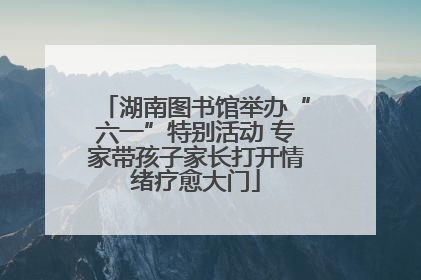 湖南图书馆举办“六一”特别活动 专家带孩子家长打开情绪疗愈大门