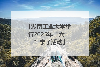 湖南工业大学举行2025年“六一”亲子活动